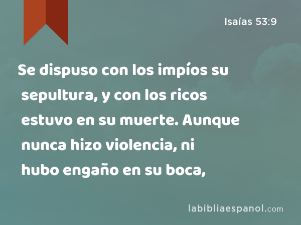 Se dispuso con los impíos su sepultura, y con los ricos estuvo en su muerte. Aunque nunca hizo violencia, ni hubo engaño en su boca, - Isaías 53:9