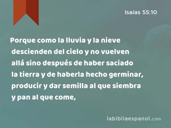 Porque como la lluvia y la nieve descienden del cielo y no vuelven allá sino después de haber saciado la tierra y de haberla hecho germinar, producir y dar semilla al que siembra y pan al que come, - Isaías 55:10