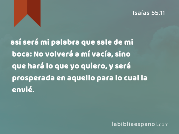 así será mi palabra que sale de mi boca: No volverá a mí vacía, sino que hará lo que yo quiero, y será prosperada en aquello para lo cual la envié. - Isaías 55:11