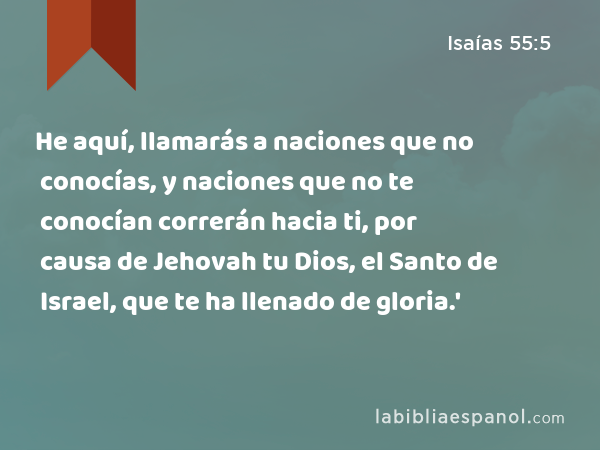 He aquí, llamarás a naciones que no conocías, y naciones que no te conocían correrán hacia ti, por causa de Jehovah tu Dios, el Santo de Israel, que te ha llenado de gloria.' - Isaías 55:5