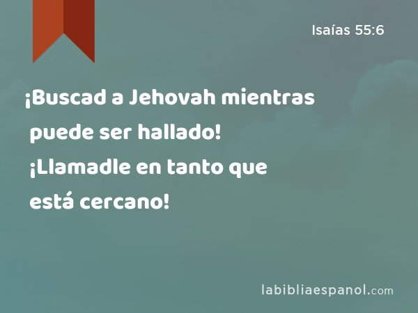 ¡Buscad a Jehovah mientras puede ser hallado! ¡Llamadle en tanto que está cercano! - Isaías 55:6