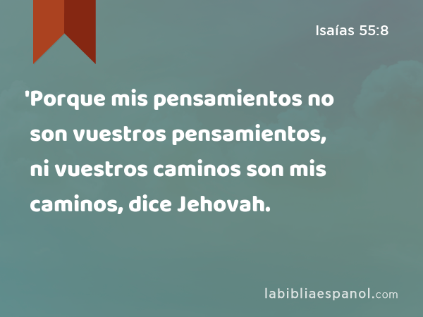 'Porque mis pensamientos no son vuestros pensamientos, ni vuestros caminos son mis caminos, dice Jehovah. - Isaías 55:8