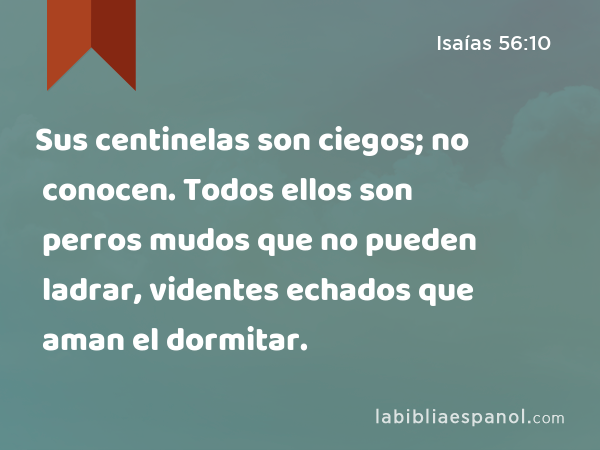 Sus centinelas son ciegos; no conocen. Todos ellos son perros mudos que no pueden ladrar, videntes echados que aman el dormitar. - Isaías 56:10