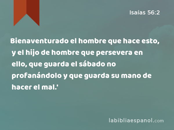 Bienaventurado el hombre que hace esto, y el hijo de hombre que persevera en ello, que guarda el sábado no profanándolo y que guarda su mano de hacer el mal.' - Isaías 56:2