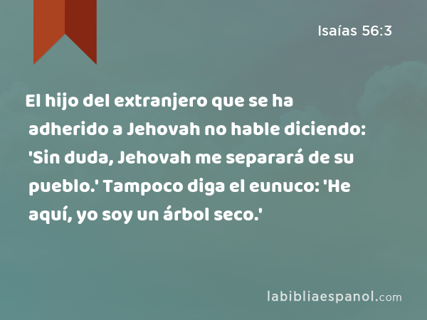 El hijo del extranjero que se ha adherido a Jehovah no hable diciendo: 'Sin duda, Jehovah me separará de su pueblo.' Tampoco diga el eunuco: 'He aquí, yo soy un árbol seco.' - Isaías 56:3