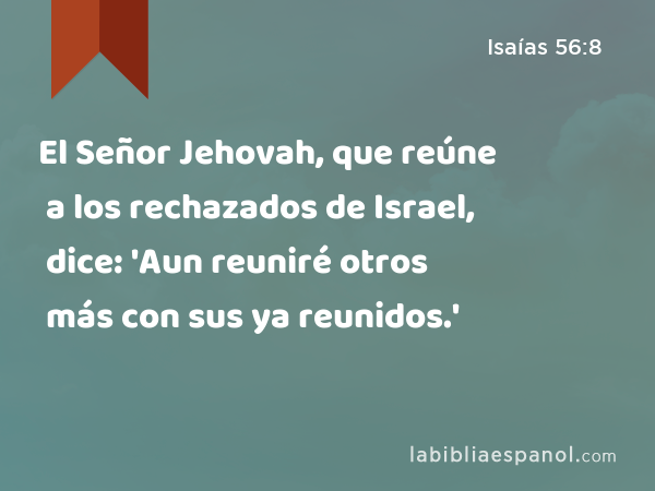 El Señor Jehovah, que reúne a los rechazados de Israel, dice: 'Aun reuniré otros más con sus ya reunidos.' - Isaías 56:8