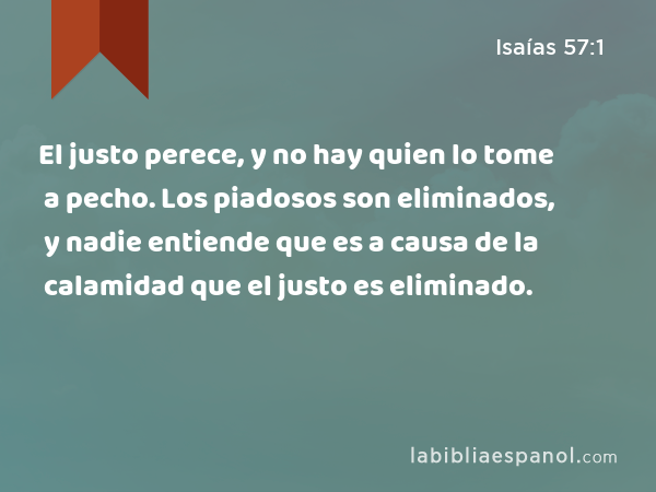 El justo perece, y no hay quien lo tome a pecho. Los piadosos son eliminados, y nadie entiende que es a causa de la calamidad que el justo es eliminado. - Isaías 57:1