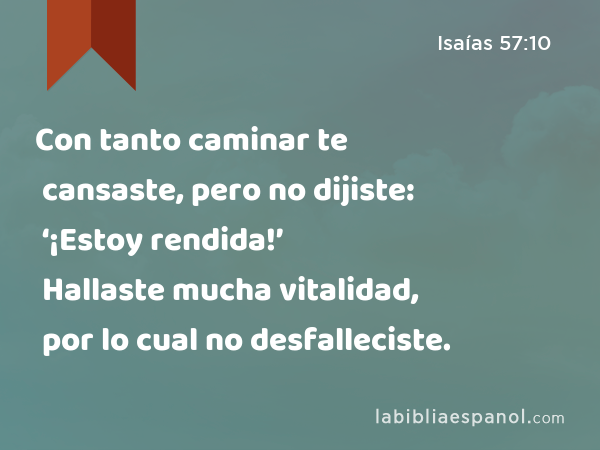 Con tanto caminar te cansaste, pero no dijiste: ‘¡Estoy rendida!’ Hallaste mucha vitalidad, por lo cual no desfalleciste. - Isaías 57:10