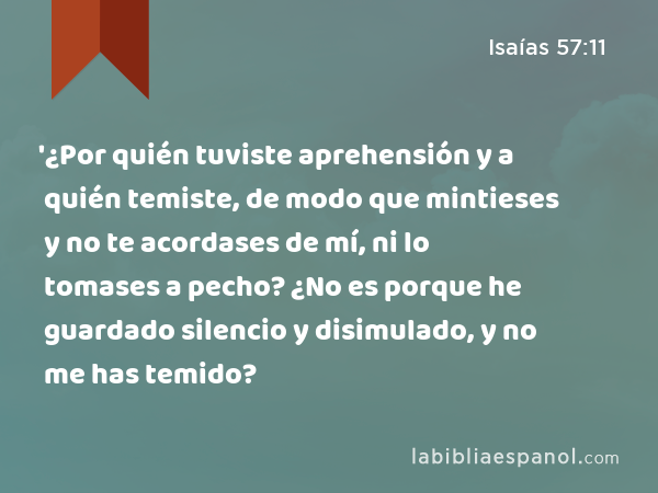 '¿Por quién tuviste aprehensión y a quién temiste, de modo que mintieses y no te acordases de mí, ni lo tomases a pecho? ¿No es porque he guardado silencio y disimulado, y no me has temido? - Isaías 57:11