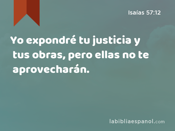 Yo expondré tu justicia y tus obras, pero ellas no te aprovecharán. - Isaías 57:12