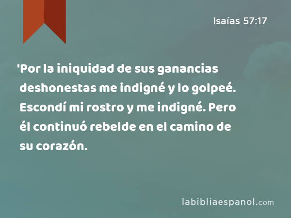 'Por la iniquidad de sus ganancias deshonestas me indigné y lo golpeé. Escondí mi rostro y me indigné. Pero él continuó rebelde en el camino de su corazón. - Isaías 57:17