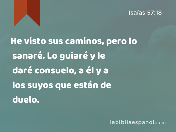 He visto sus caminos, pero lo sanaré. Lo guiaré y le daré consuelo, a él y a los suyos que están de duelo. - Isaías 57:18