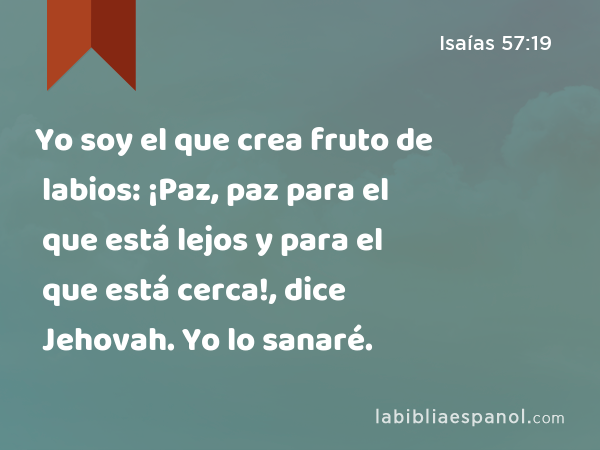 Yo soy el que crea fruto de labios: ¡Paz, paz para el que está lejos y para el que está cerca!, dice Jehovah. Yo lo sanaré. - Isaías 57:19