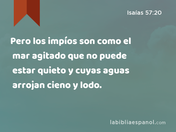 Pero los impíos son como el mar agitado que no puede estar quieto y cuyas aguas arrojan cieno y lodo. - Isaías 57:20