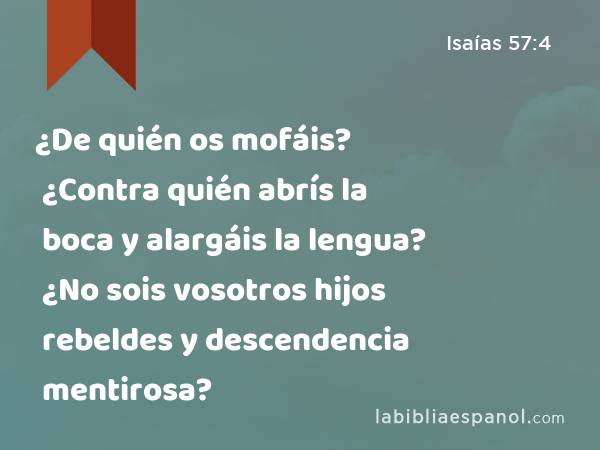 ¿De quién os mofáis? ¿Contra quién abrís la boca y alargáis la lengua? ¿No sois vosotros hijos rebeldes y descendencia mentirosa? - Isaías 57:4