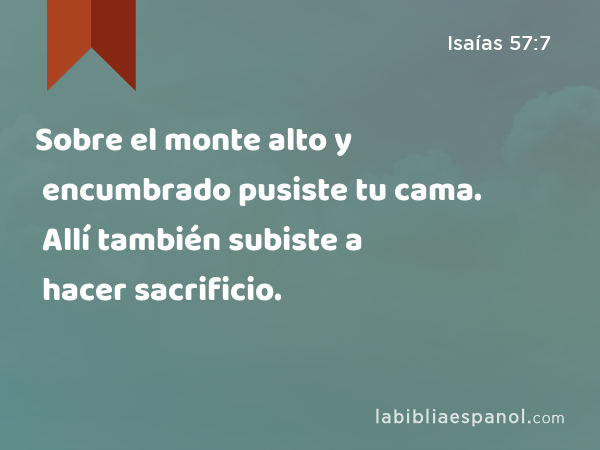 Sobre el monte alto y encumbrado pusiste tu cama. Allí también subiste a hacer sacrificio. - Isaías 57:7