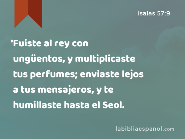 'Fuiste al rey con ungüentos, y multiplicaste tus perfumes; enviaste lejos a tus mensajeros, y te humillaste hasta el Seol. - Isaías 57:9