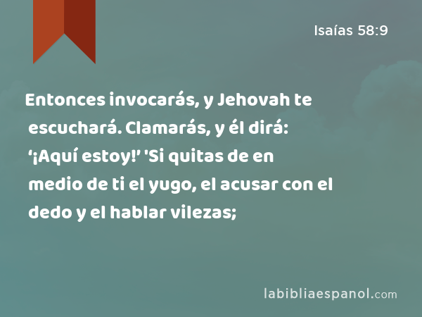 Entonces invocarás, y Jehovah te escuchará. Clamarás, y él dirá: ‘¡Aquí estoy!’ 'Si quitas de en medio de ti el yugo, el acusar con el dedo y el hablar vilezas; - Isaías 58:9