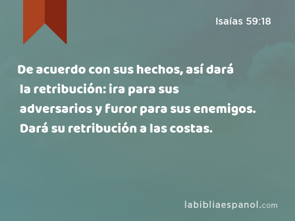 De acuerdo con sus hechos, así dará la retribución: ira para sus adversarios y furor para sus enemigos. Dará su retribución a las costas. - Isaías 59:18