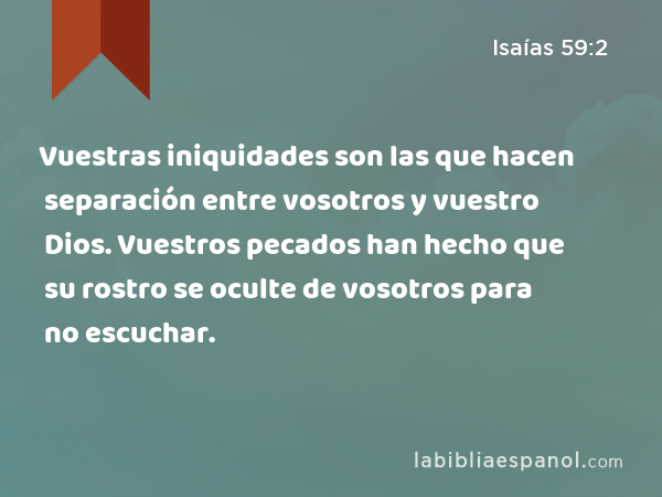 Vuestras iniquidades son las que hacen separación entre vosotros y vuestro Dios. Vuestros pecados han hecho que su rostro se oculte de vosotros para no escuchar. - Isaías 59:2