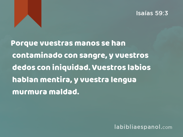 Porque vuestras manos se han contaminado con sangre, y vuestros dedos con iniquidad. Vuestros labios hablan mentira, y vuestra lengua murmura maldad. - Isaías 59:3