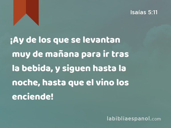 ¡Ay de los que se levantan muy de mañana para ir tras la bebida, y siguen hasta la noche, hasta que el vino los enciende! - Isaías 5:11