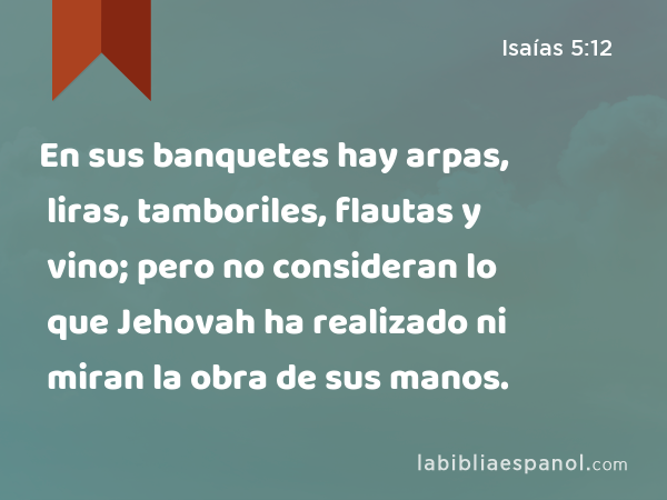 En sus banquetes hay arpas, liras, tamboriles, flautas y vino; pero no consideran lo que Jehovah ha realizado ni miran la obra de sus manos. - Isaías 5:12