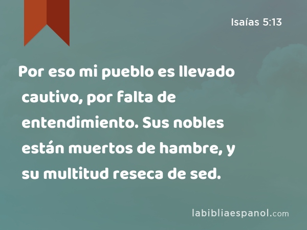 Por eso mi pueblo es llevado cautivo, por falta de entendimiento. Sus nobles están muertos de hambre, y su multitud reseca de sed. - Isaías 5:13