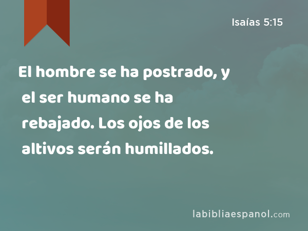 El hombre se ha postrado, y el ser humano se ha rebajado. Los ojos de los altivos serán humillados. - Isaías 5:15