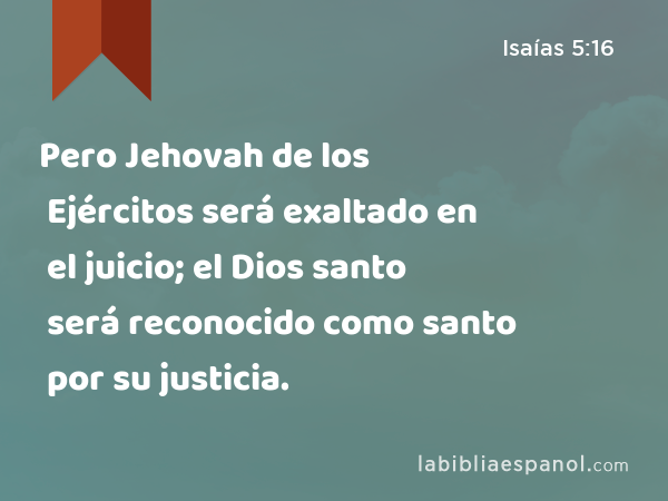 Pero Jehovah de los Ejércitos será exaltado en el juicio; el Dios santo será reconocido como santo por su justicia. - Isaías 5:16