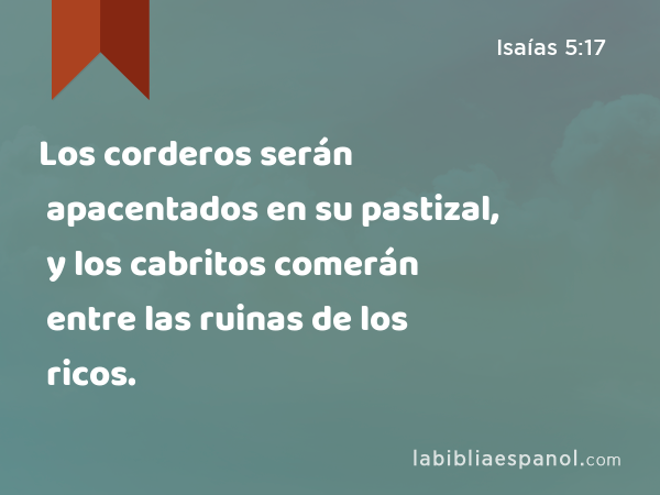 Los corderos serán apacentados en su pastizal, y los cabritos comerán entre las ruinas de los ricos. - Isaías 5:17