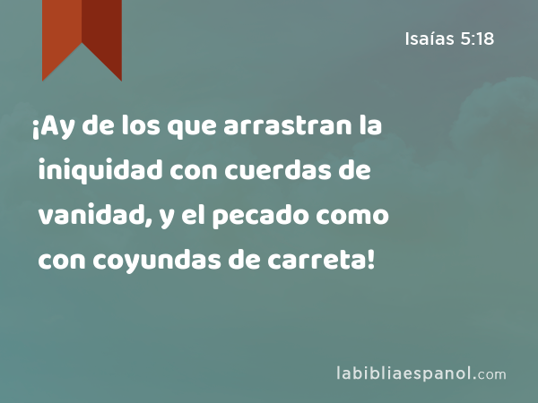 ¡Ay de los que arrastran la iniquidad con cuerdas de vanidad, y el pecado como con coyundas de carreta! - Isaías 5:18