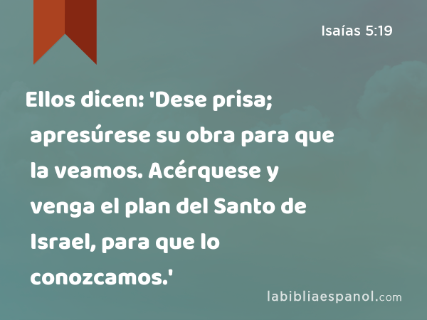 Ellos dicen: 'Dese prisa; apresúrese su obra para que la veamos. Acérquese y venga el plan del Santo de Israel, para que lo conozcamos.' - Isaías 5:19