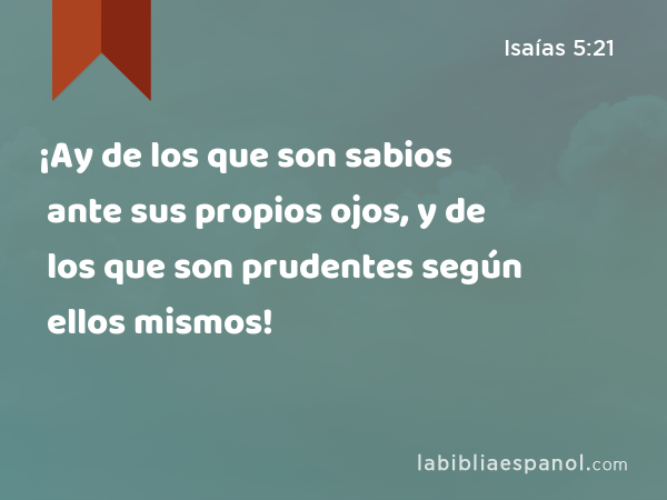 ¡Ay de los que son sabios ante sus propios ojos, y de los que son prudentes según ellos mismos! - Isaías 5:21