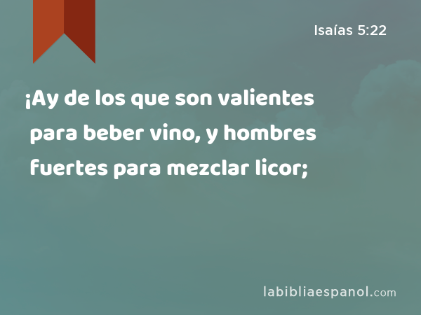 ¡Ay de los que son valientes para beber vino, y hombres fuertes para mezclar licor; - Isaías 5:22