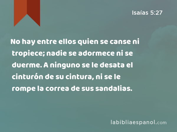 No hay entre ellos quien se canse ni tropiece; nadie se adormece ni se duerme. A ninguno se le desata el cinturón de su cintura, ni se le rompe la correa de sus sandalias. - Isaías 5:27