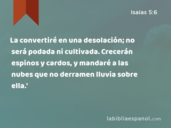 La convertiré en una desolación; no será podada ni cultivada. Crecerán espinos y cardos, y mandaré a las nubes que no derramen lluvia sobre ella.' - Isaías 5:6