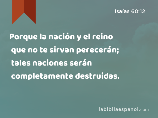 Porque la nación y el reino que no te sirvan perecerán; tales naciones serán completamente destruidas. - Isaías 60:12