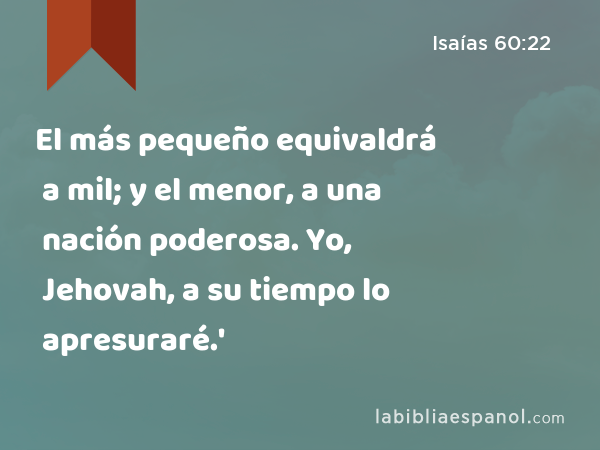 El más pequeño equivaldrá a mil; y el menor, a una nación poderosa. Yo, Jehovah, a su tiempo lo apresuraré.' - Isaías 60:22