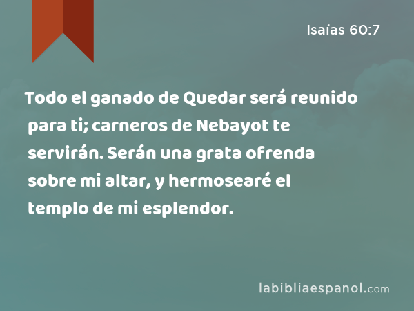 Todo el ganado de Quedar será reunido para ti; carneros de Nebayot te servirán. Serán una grata ofrenda sobre mi altar, y hermosearé el templo de mi esplendor. - Isaías 60:7