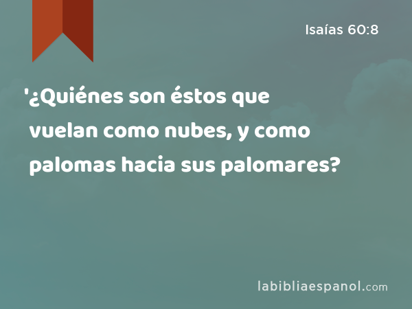 '¿Quiénes son éstos que vuelan como nubes, y como palomas hacia sus palomares? - Isaías 60:8