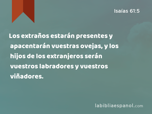 Los extraños estarán presentes y apacentarán vuestras ovejas, y los hijos de los extranjeros serán vuestros labradores y vuestros viñadores. - Isaías 61:5