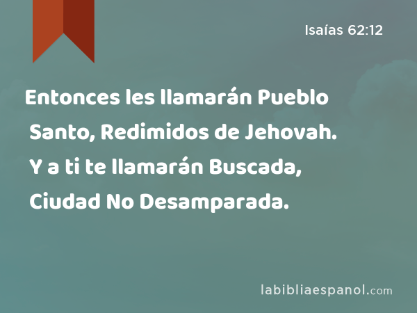 Entonces les llamarán Pueblo Santo, Redimidos de Jehovah. Y a ti te llamarán Buscada, Ciudad No Desamparada. - Isaías 62:12