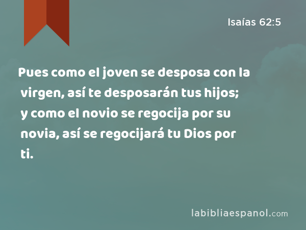 Pues como el joven se desposa con la virgen, así te desposarán tus hijos; y como el novio se regocija por su novia, así se regocijará tu Dios por ti. - Isaías 62:5