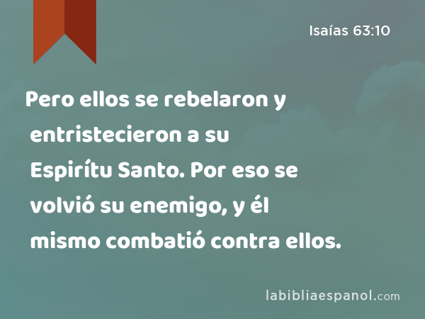 Pero ellos se rebelaron y entristecieron a su Espirítu Santo. Por eso se volvió su enemigo, y él mismo combatió contra ellos. - Isaías 63:10