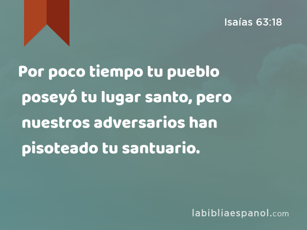 Por poco tiempo tu pueblo poseyó tu lugar santo, pero nuestros adversarios han pisoteado tu santuario. - Isaías 63:18