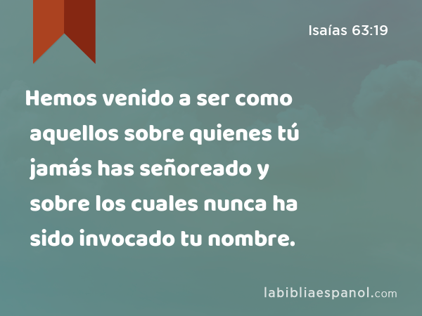 Hemos venido a ser como aquellos sobre quienes tú jamás has señoreado y sobre los cuales nunca ha sido invocado tu nombre. - Isaías 63:19