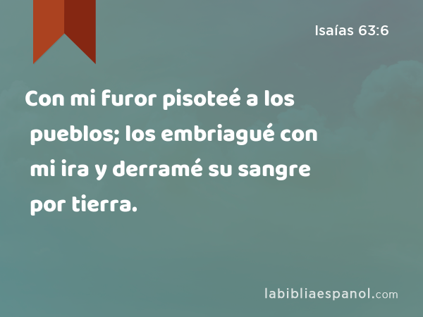 Con mi furor pisoteé a los pueblos; los embriagué con mi ira y derramé su sangre por tierra. - Isaías 63:6