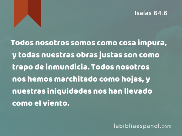 Todos nosotros somos como cosa impura, y todas nuestras obras justas son como trapo de inmundicia. Todos nosotros nos hemos marchitado como hojas, y nuestras iniquidades nos han llevado como el viento. - Isaías 64:6