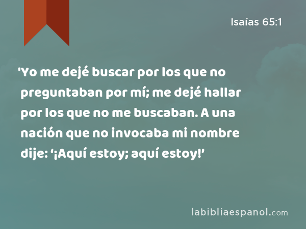 'Yo me dejé buscar por los que no preguntaban por mí; me dejé hallar por los que no me buscaban. A una nación que no invocaba mi nombre dije: ‘¡Aquí estoy; aquí estoy!’ - Isaías 65:1